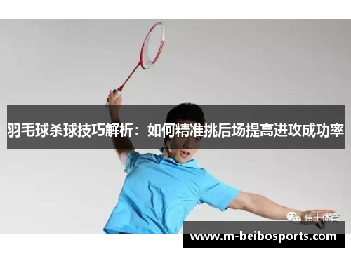 羽毛球杀球技巧解析：如何精准挑后场提高进攻成功率