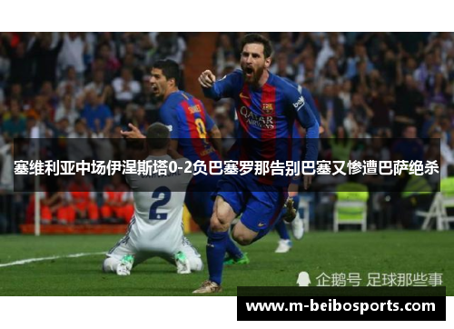 塞维利亚中场伊涅斯塔0-2负巴塞罗那告别巴塞又惨遭巴萨绝杀