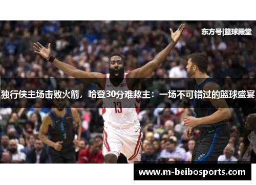 独行侠主场击败火箭，哈登30分难救主：一场不可错过的篮球盛宴