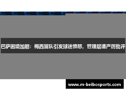 巴萨困境加剧：梅西留队引发球迷愤怒，管理层遭严厉批评
