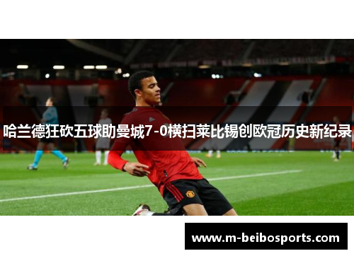 哈兰德狂砍五球助曼城7-0横扫莱比锡创欧冠历史新纪录