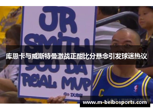 库恩卡与威斯特曼激战正酣比分悬念引发球迷热议