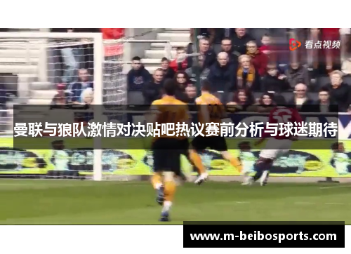 曼联与狼队激情对决贴吧热议赛前分析与球迷期待 曼联与狼队激情对决贴吧热议赛前分析与球迷期待