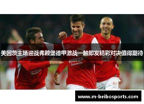 美因茨主场迎战弗赖堡德甲激战一触即发精彩对决值得期待