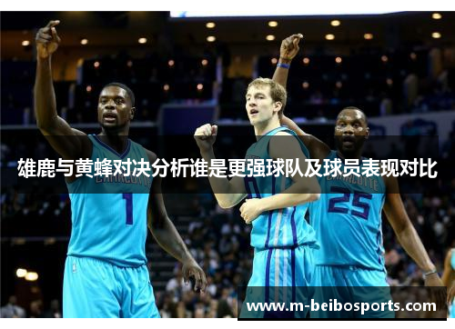 雄鹿与黄蜂对决分析谁是更强球队及球员表现对比 雄鹿与黄蜂对决分析谁是更强球队及球员表现对比