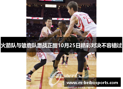 火箭队与雄鹿队激战正酣10月25日精彩对决不容错过
